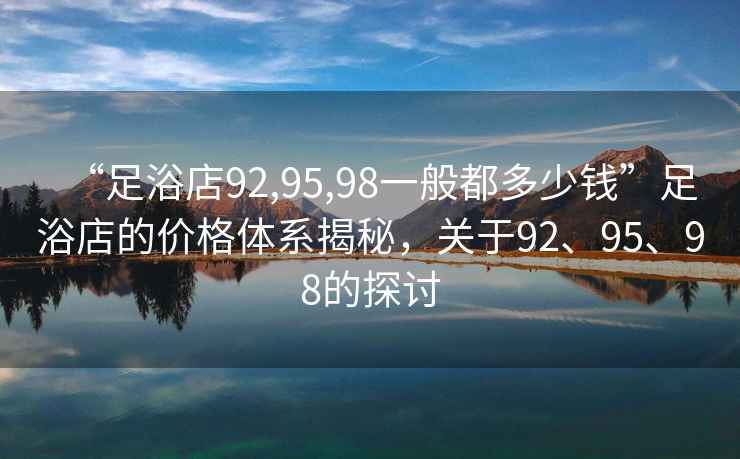 “足浴店92,95,98一般都多少錢(qián)”足浴店的價(jià)格體系揭秘，關(guān)于92、95、98的探討