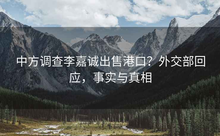 中方調查李嘉誠出售港口？外交部回應，事實(shí)與真相