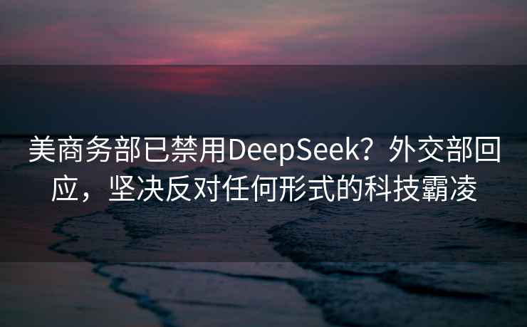 美商務(wù)部已禁用DeepSeek？外交部回應，堅決反對任何形式的科技霸凌