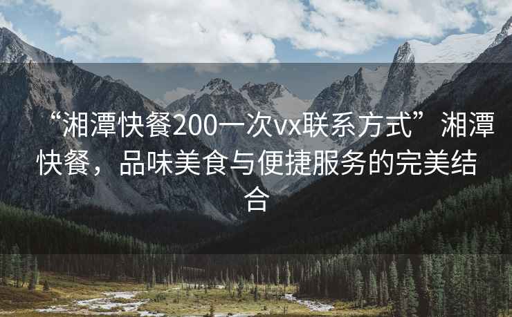“湘潭快餐200一次vx聯(lián)系方式”湘潭快餐，品味美食與便捷服務(wù)的完美結合