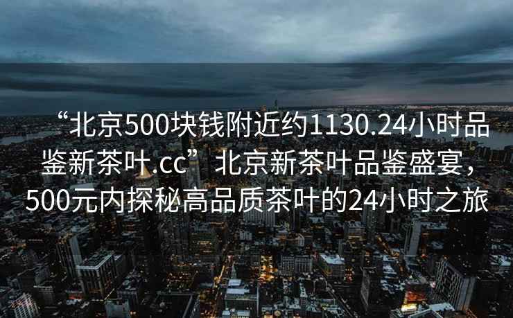 “北京500塊錢(qián)附近約1130.24小時(shí)品鑒新茶葉.cc”北京新茶葉品鑒盛宴，500元內探秘高品質(zhì)茶葉的24小時(shí)之旅