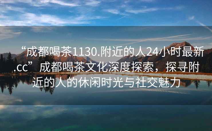“成都喝茶1130.附近的人24小時(shí)最新.cc”成都喝茶文化深度探索，探尋附近的人的休閑時(shí)光與社交魅力