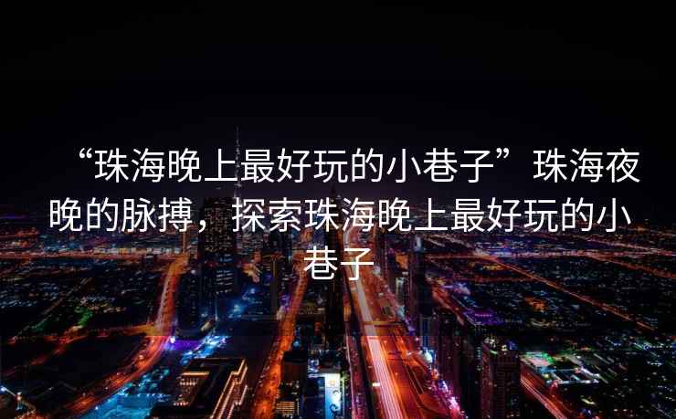 “珠海晚上最好玩的小巷子”珠海夜晚的脈搏，探索珠海晚上最好玩的小巷子