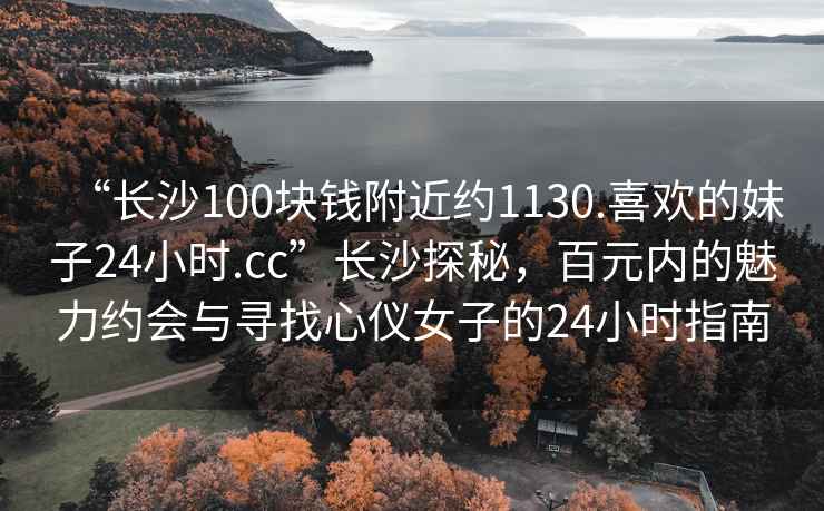“長(cháng)沙100塊錢(qián)附近約1130.喜歡的妹子24小時(shí).cc”長(cháng)沙探秘，百元內的魅力約會(huì )與尋找心儀女子的24小時(shí)指南