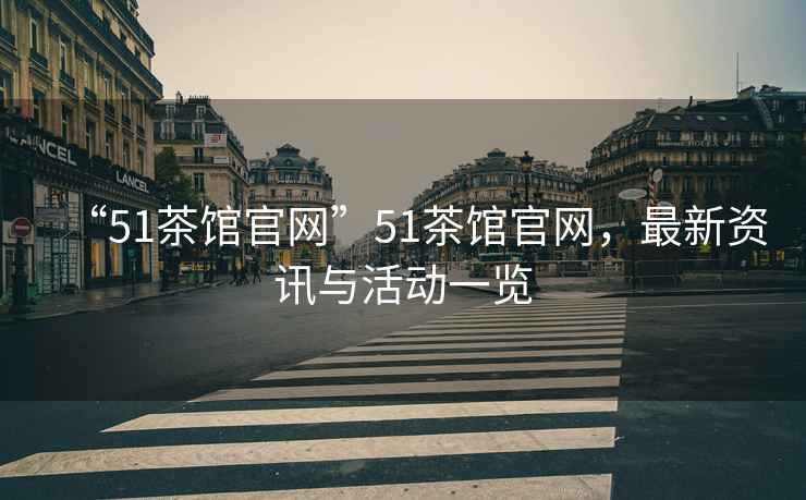 “51茶館官網(wǎng)”51茶館官網(wǎng)，最新資訊與活動(dòng)一覽