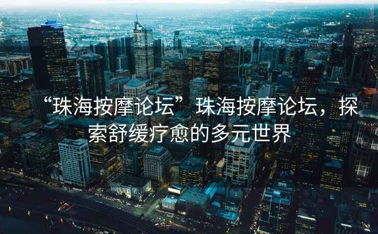 “珠海按摩論壇”珠海按摩論壇，探索舒緩療愈的多元世界
