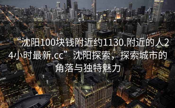 “沈陽(yáng)100塊錢(qián)附近約1130.附近的人24小時(shí)最新.cc”沈陽(yáng)探索，探索城市的角落與獨特魅力