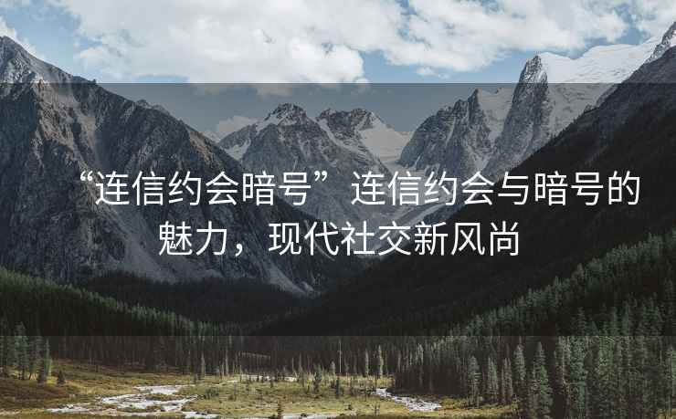 “連信約會(huì )暗號”連信約會(huì )與暗號的魅力，現代社交新風(fēng)尚
