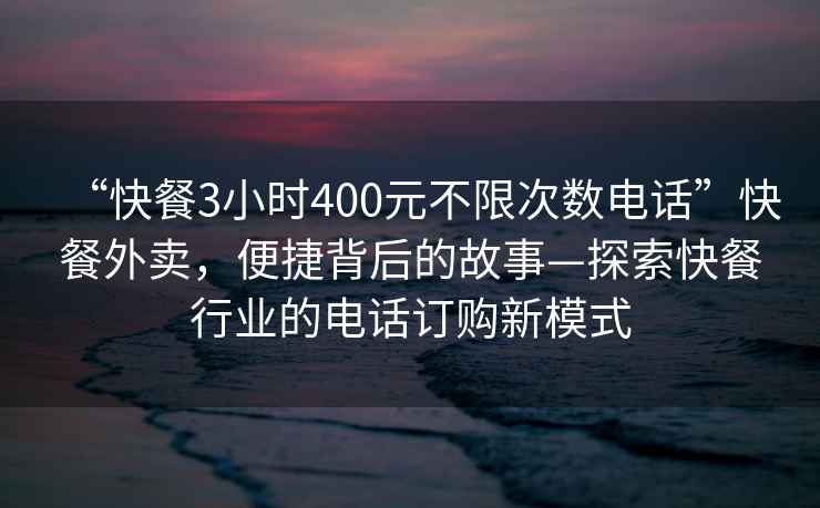 “快餐3小時(shí)400元不限次數電話(huà)”快餐外賣(mài)，便捷背后的故事—探索快餐行業(yè)的電話(huà)訂購新模式