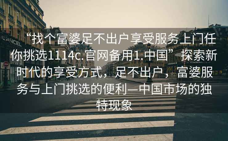 “找個(gè)富婆足不出戶(hù)享受服務(wù)上門(mén)任你挑選1114c.官網(wǎng)備用1.中國”探索新時(shí)代的享受方式，足不出戶(hù)，富婆服務(wù)與上門(mén)挑選的便利—中國市場(chǎng)的獨特現象