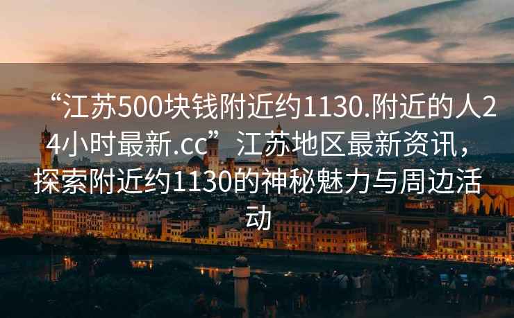 “江蘇500塊錢(qián)附近約1130.附近的人24小時(shí)最新.cc”江蘇地區最新資訊，探索附近約1130的神秘魅力與周邊活動(dòng)