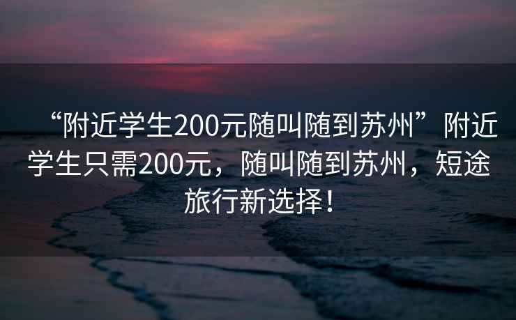 “附近學(xué)生200元隨叫隨到蘇州”附近學(xué)生只需200元，隨叫隨到蘇州，短途旅行新選擇！