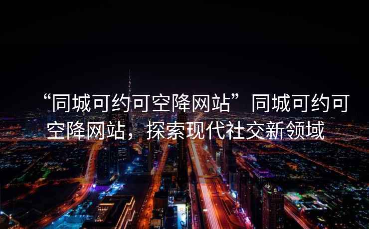 “同城可約可空降網(wǎng)站”同城可約可空降網(wǎng)站，探索現代社交新領(lǐng)域