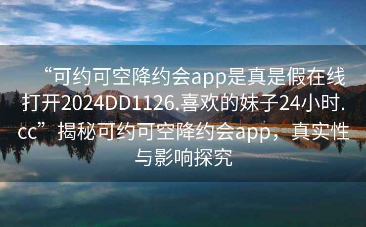 “可約可空降約會(huì )app是真是假在線(xiàn)打開(kāi)2024DD1126.喜歡的妹子24小時(shí).cc”揭秘可約可空降約會(huì )app，真實(shí)性與影響探究