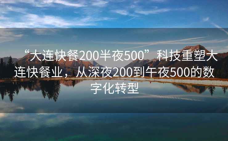 “大連快餐200半夜500”科技重塑大連快餐業(yè)，從深夜200到午夜500的數字化轉型