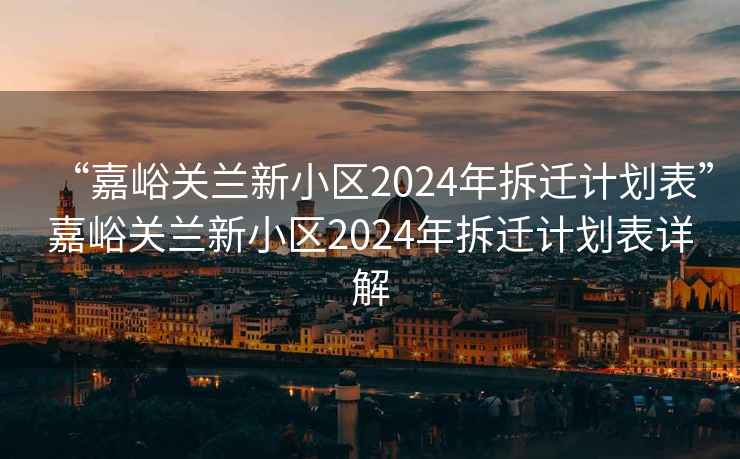 “嘉峪關(guān)蘭新小區2024年拆遷計劃表”嘉峪關(guān)蘭新小區2024年拆遷計劃表詳解
