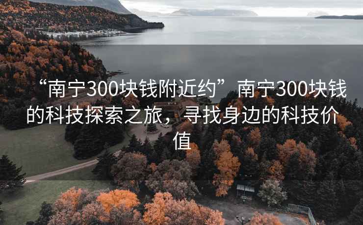 “南寧300塊錢(qián)附近約”南寧300塊錢(qián)的科技探索之旅，尋找身邊的科技價(jià)值