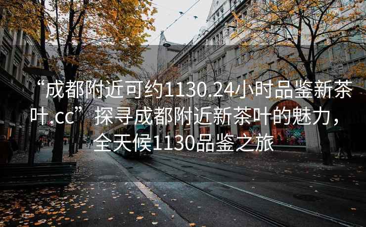 “成都附近可約1130.24小時(shí)品鑒新茶葉.cc”探尋成都附近新茶葉的魅力，全天候1130品鑒之旅