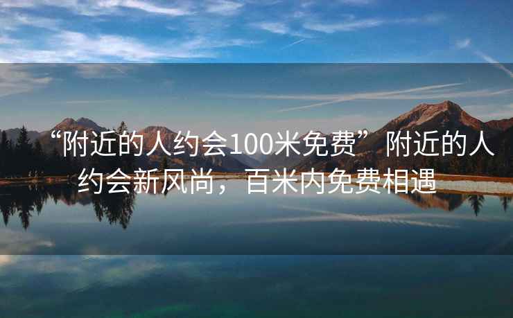 “附近的人約會(huì )100米免費”附近的人約會(huì )新風(fēng)尚，百米內免費相遇