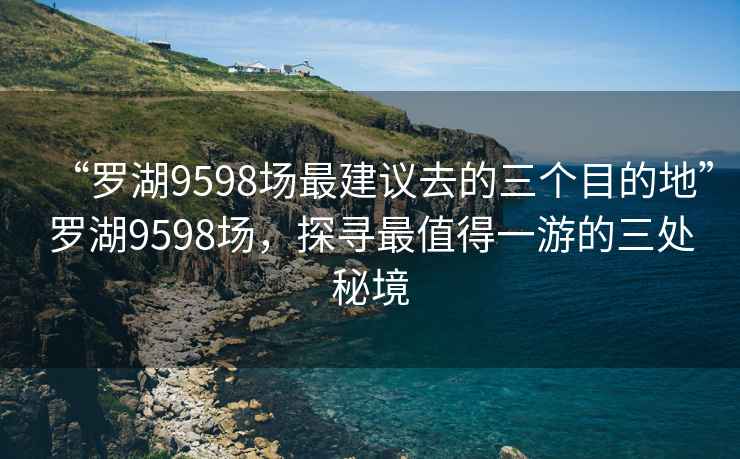 “羅湖9598場(chǎng)最建議去的三個(gè)目的地”羅湖9598場(chǎng)，探尋最值得一游的三處秘境
