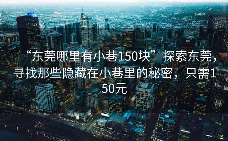 “東莞哪里有小巷150塊”探索東莞，尋找那些隱藏在小巷里的秘密，只需150元
