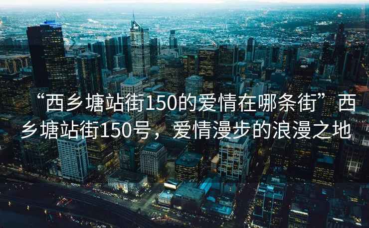 “西鄉塘站街150的愛(ài)情在哪條街”西鄉塘站街150號，愛(ài)情漫步的浪漫之地