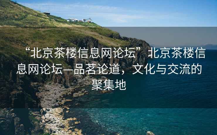 “北京茶樓信息網(wǎng)論壇”北京茶樓信息網(wǎng)論壇—品茗論道，文化與交流的聚集地