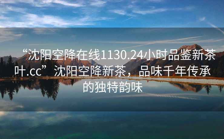 “沈陽(yáng)空降在線(xiàn)1130.24小時(shí)品鑒新茶葉.cc”沈陽(yáng)空降新茶，品味千年傳承的獨特韻味