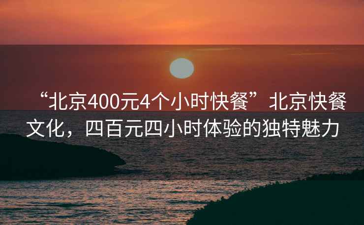“北京400元4個(gè)小時(shí)快餐”北京快餐文化，四百元四小時(shí)體驗的獨特魅力
