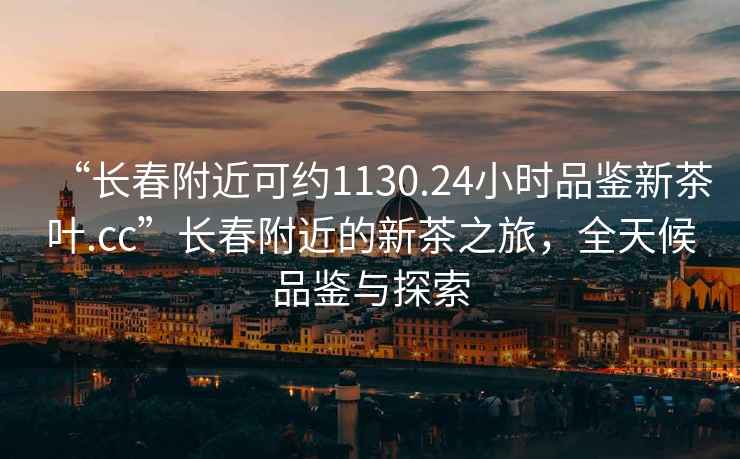 “長(cháng)春附近可約1130.24小時(shí)品鑒新茶葉.cc”長(cháng)春附近的新茶之旅，全天候品鑒與探索