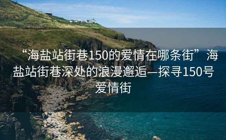 “海鹽站街巷150的愛(ài)情在哪條街”海鹽站街巷深處的浪漫邂逅—探尋150號愛(ài)情街