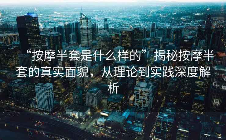 “按摩半套是什么樣的”揭秘按摩半套的真實(shí)面貌，從理論到實(shí)踐深度解析