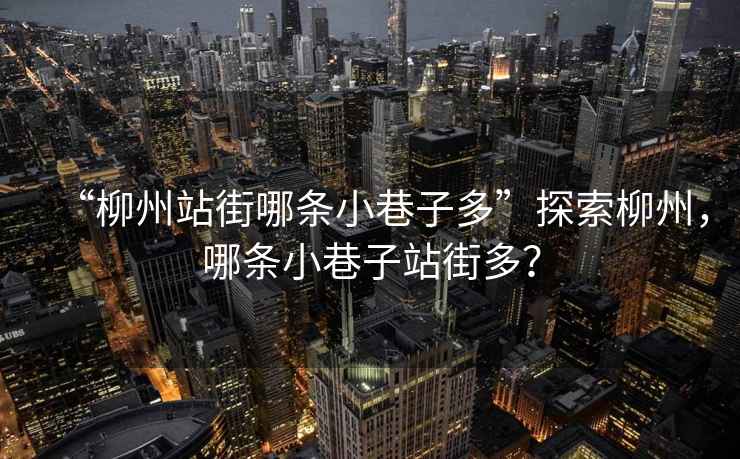 “柳州站街哪條小巷子多”探索柳州，哪條小巷子站街多？