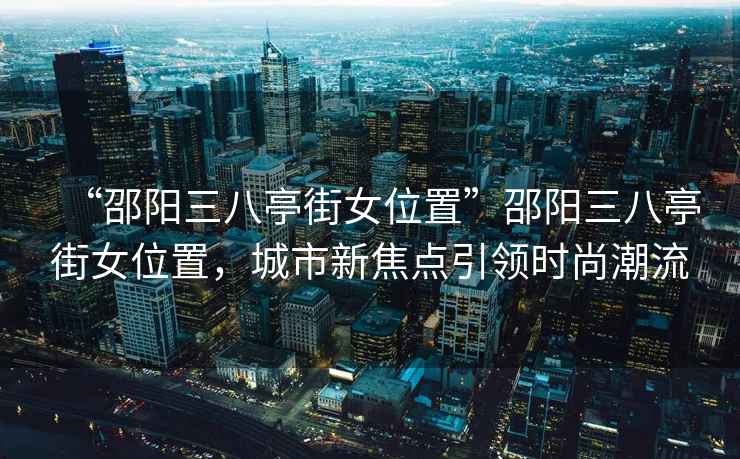 “邵陽(yáng)三八亭街女位置”邵陽(yáng)三八亭街女位置，城市新焦點(diǎn)引領(lǐng)時(shí)尚潮流