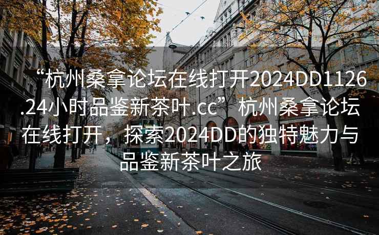 “杭州桑拿論壇在線(xiàn)打開(kāi)2024DD1126.24小時(shí)品鑒新茶葉.cc”杭州桑拿論壇在線(xiàn)打開(kāi)，探索2024DD的獨特魅力與品鑒新茶葉之旅