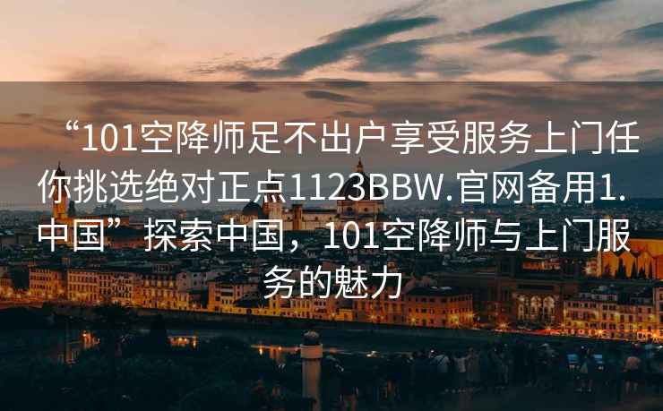 “101空降師足不出戶(hù)享受服務(wù)上門(mén)任你挑選絕對正點(diǎn)1123BBW.官網(wǎng)備用1.中國”探索中國，101空降師與上門(mén)服務(wù)的魅力