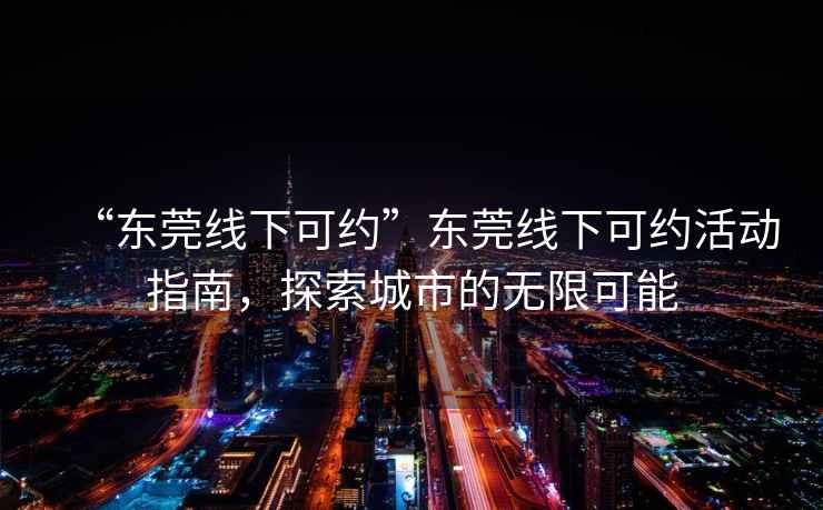 “東莞線(xiàn)下可約”東莞線(xiàn)下可約活動(dòng)指南，探索城市的無(wú)限可能