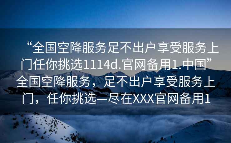 “全國空降服務(wù)足不出戶(hù)享受服務(wù)上門(mén)任你挑選1114d.官網(wǎng)備用1.中國”全國空降服務(wù)，足不出戶(hù)享受服務(wù)上門(mén)，任你挑選—盡在XXX官網(wǎng)備用1
