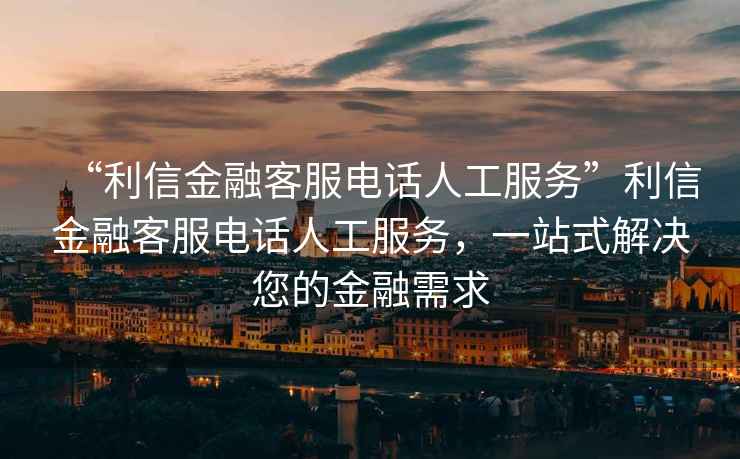 “利信金融客服電話(huà)人工服務(wù)”利信金融客服電話(huà)人工服務(wù)，一站式解決您的金融需求