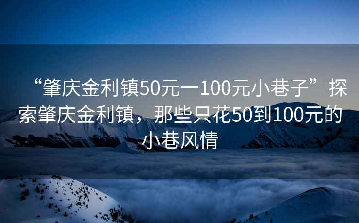 “肇慶金利鎮50元一100元小巷子”探索肇慶金利鎮，那些只花50到100元的小巷風(fēng)情