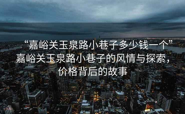 “嘉峪關(guān)玉泉路小巷子多少錢(qián)一個(gè)”嘉峪關(guān)玉泉路小巷子的風(fēng)情與探索，價(jià)格背后的故事