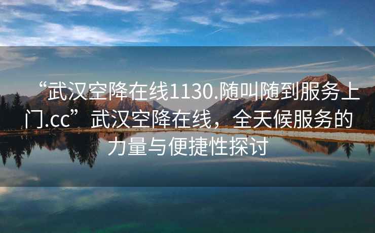 “武漢空降在線(xiàn)1130.隨叫隨到服務(wù)上門(mén).cc”武漢空降在線(xiàn)，全天候服務(wù)的力量與便捷性探討