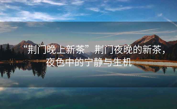 “荊門(mén)晚上新茶”荊門(mén)夜晚的新茶，夜色中的寧靜與生機