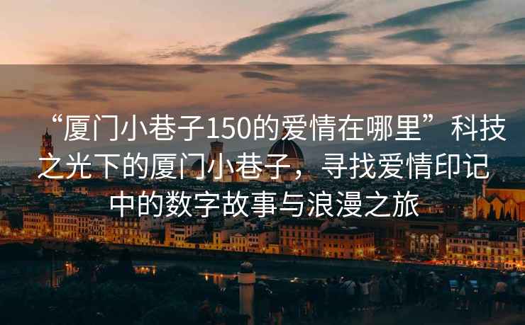 “廈門(mén)小巷子150的愛(ài)情在哪里”科技之光下的廈門(mén)小巷子，尋找愛(ài)情印記中的數字故事與浪漫之旅