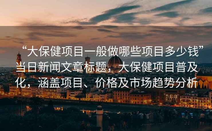 “大保健項目一般做哪些項目多少錢(qián)”當日新聞文章標題，大保健項目普及化，涵蓋項目、價(jià)格及市場(chǎng)趨勢分析