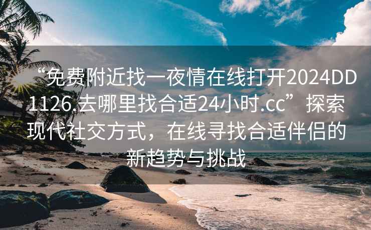 “免費附近找一夜情在線(xiàn)打開(kāi)2024DD1126.去哪里找合適24小時(shí).cc”探索現代社交方式，在線(xiàn)尋找合適伴侶的新趨勢與挑戰