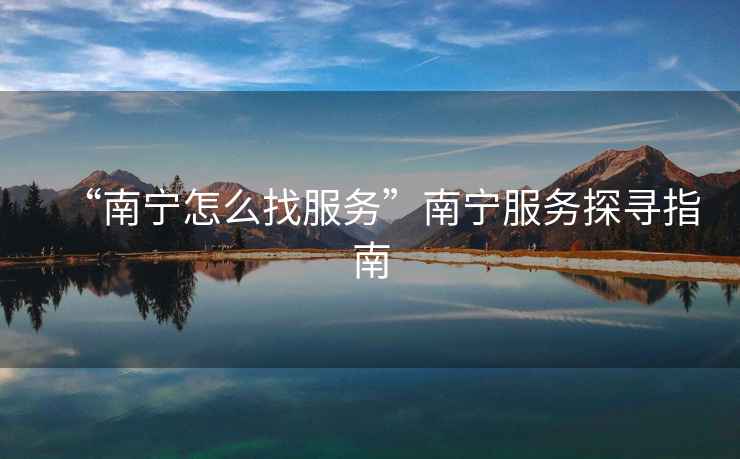 “南寧怎么找服務(wù)”南寧服務(wù)探尋指南