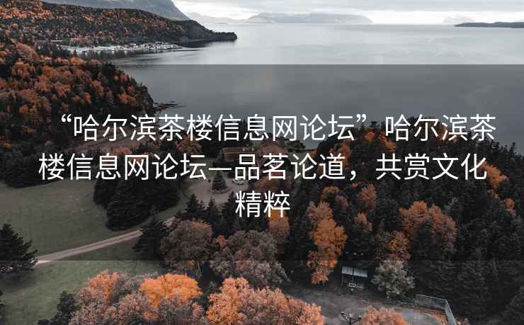 “哈爾濱茶樓信息網(wǎng)論壇”哈爾濱茶樓信息網(wǎng)論壇—品茗論道，共賞文化精粹
