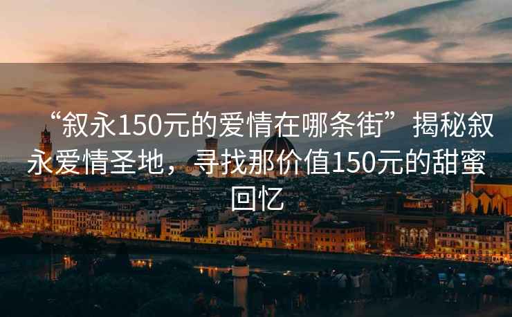 “敘永150元的愛(ài)情在哪條街”揭秘敘永愛(ài)情圣地，尋找那價(jià)值150元的甜蜜回憶