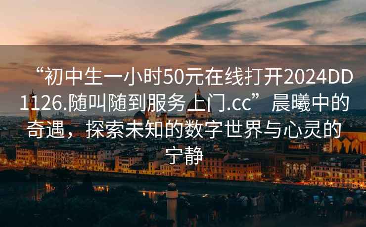 “初中生一小時(shí)50元在線(xiàn)打開(kāi)2024DD1126.隨叫隨到服務(wù)上門(mén).cc”晨曦中的奇遇，探索未知的數字世界與心靈的寧靜